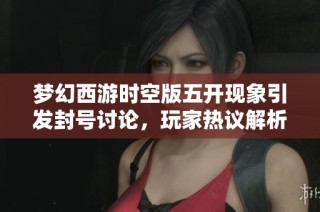 梦幻西游时空版五开现象引发封号讨论，玩家热议解析背后原因