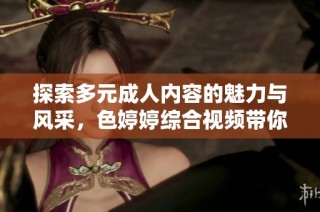探索多元成人内容的魅力与风采，色婷婷综合视频带你体验新视界