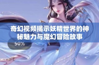 奇幻视频揭示妖精世界的神秘魅力与魔幻冒险故事