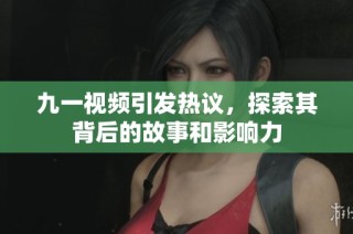 九一视频引发热议，探索其背后的故事和影响力