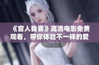 《官人我要》高清电影免费观看，带你体验不一样的爱情故事与精彩情节