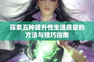 探索五种提升性生活质量的方法与技巧指南