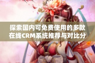 探索国内可免费使用的多款在线CRM系统推荐与对比分析