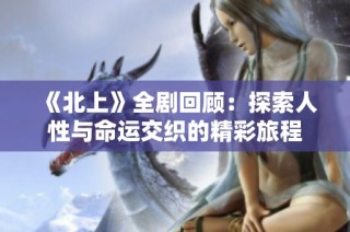 《北上》全剧回顾：探索人性与命运交织的精彩旅程