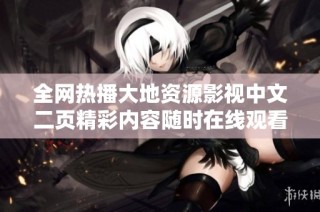 全网热播大地资源影视中文二页精彩内容随时在线观看分享给你