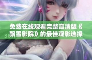 免费在线观看完整高清版《飘雪影院》的最佳观影选择与体验指南
