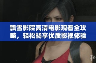 飘雪影院高清电影观看全攻略，轻松畅享优质影视体验
