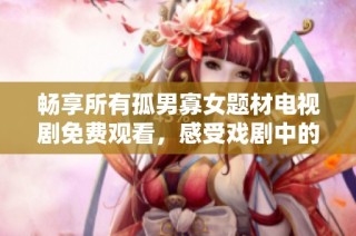 畅享所有孤男寡女题材电视剧免费观看，感受戏剧中的情感交织与人生故事