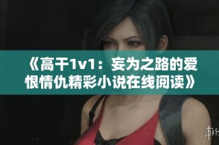 《高干1v1：妄为之路的爱恨情仇精彩小说在线阅读》