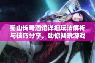 蜀山传奇酒馆详细玩法解析与技巧分享，助你畅玩游戏