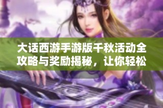 大话西游手游版千秋活动全攻略与奖励揭秘，让你轻松获益