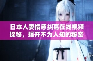 日本人妻情感纠葛在线视频探秘，揭开不为人知的秘密与故事