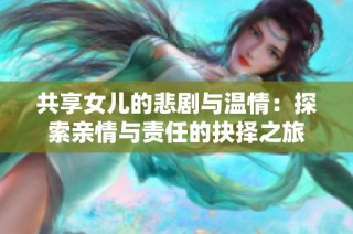 共享女儿的悲剧与温情：探索亲情与责任的抉择之旅