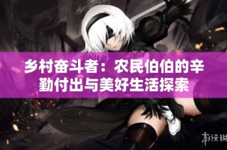 乡村奋斗者：农民伯伯的辛勤付出与美好生活探索