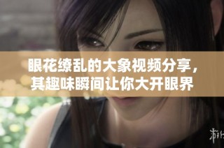 眼花缭乱的大象视频分享，其趣味瞬间让你大开眼界