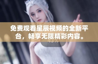 免费观看星辰视频的全新平台，畅享无限精彩内容。