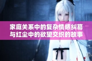 家庭关系中的复杂情感纠葛与红尘中的欲望交织的故事