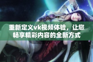 重新定义vk视频体验，让您畅享精彩内容的全新方式