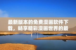 最新版本的免费漫画软件下载，畅享精彩漫画世界的最佳选择