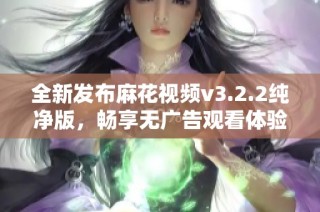 全新发布麻花视频v3.2.2纯净版，畅享无广告观看体验