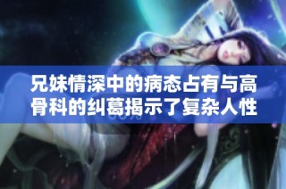 兄妹情深中的病态占有与高骨科的纠葛揭示了复杂人性