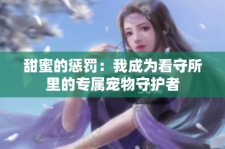 甜蜜的惩罚：我成为看守所里的专属宠物守护者