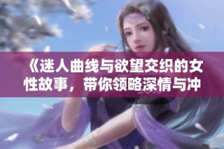 《迷人曲线与欲望交织的女性故事，带你领略深情与冲动的碰撞》