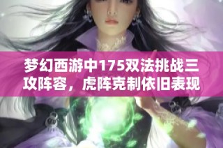 梦幻西游中175双法挑战三攻阵容，虎阵克制依旧表现稳健如铁蛋