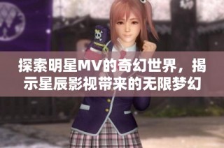 探索明星MV的奇幻世界，揭示星辰影视带来的无限梦幻魅力