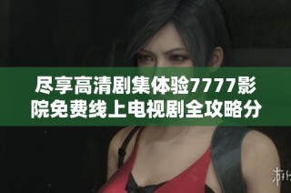 尽享高清剧集体验7777影院免费线上电视剧全攻略分享