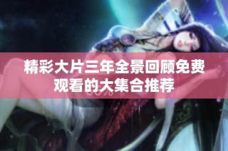 精彩大片三年全景回顾免费观看的大集合推荐