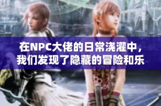 在NPC大佬的日常浇灌中，我们发现了隐藏的冒险和乐趣