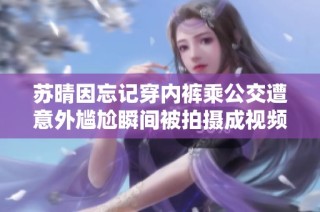 苏晴因忘记穿内裤乘公交遭意外尴尬瞬间被拍摄成视频引热议