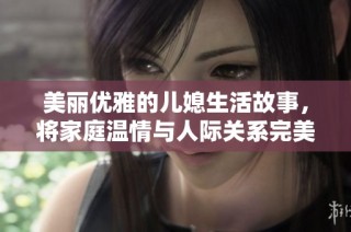 美丽优雅的儿媳生活故事，将家庭温情与人际关系完美结合