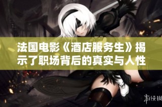 法国电影《酒店服务生》揭示了职场背后的真实与人性挣扎