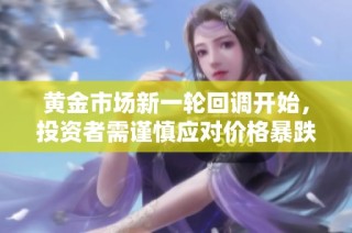 黄金市场新一轮回调开始，投资者需谨慎应对价格暴跌的局面
