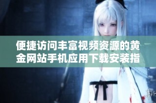 便捷访问丰富视频资源的黄金网站手机应用下载安装指南