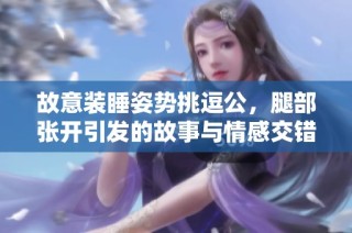 故意装睡姿势挑逗公，腿部张开引发的故事与情感交错