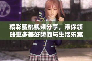 精彩蜜桃视频分享，带你领略更多美好瞬间与生活乐趣