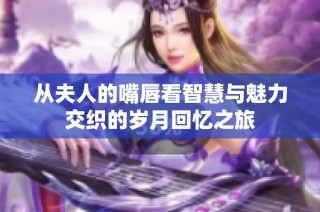 从夫人的嘴唇看智慧与魅力交织的岁月回忆之旅