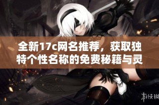 全新17c网名推荐，获取独特个性名称的免费秘籍与灵感分享