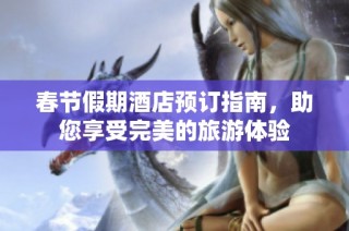 春节假期酒店预订指南，助您享受完美的旅游体验