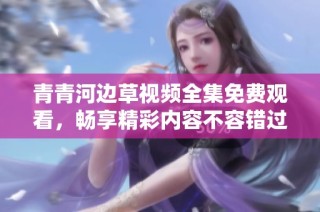 青青河边草视频全集免费观看，畅享精彩内容不容错过