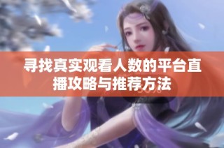 寻找真实观看人数的平台直播攻略与推荐方法