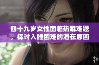 四十九岁女性面临热眠难题，探讨入睡困难的潜在原因与解决方案