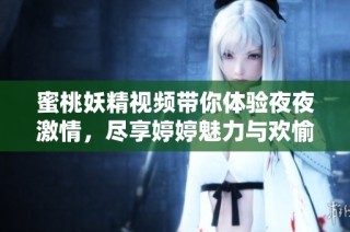 蜜桃妖精视频带你体验夜夜激情，尽享婷婷魅力与欢愉时光