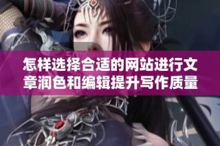 怎样选择合适的网站进行文章润色和编辑提升写作质量