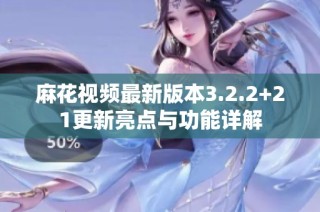 麻花视频最新版本3.2.2+21更新亮点与功能详解