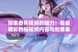探索香蕉视频的魅力：看最精彩的短视频内容与创意表现