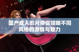 国产成人影片带你领略不同风格的激情与魅力
